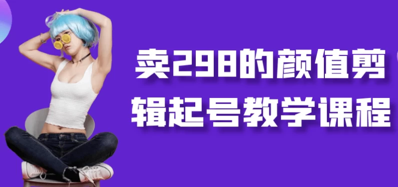 卖298的颜值剪辑起号教学课程