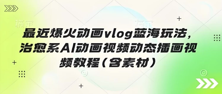最近爆火动画vlog蓝海玩法，治愈系AI动画视频动态插画视频教程（含素材）