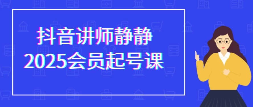 抖音讲师静静2025会员起号课