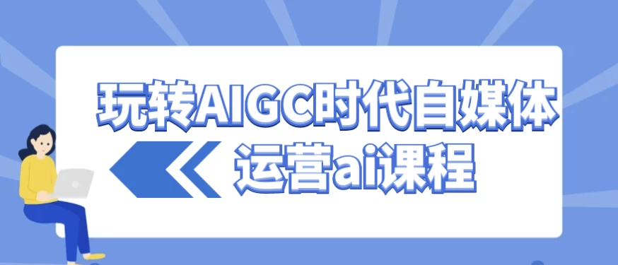 玩转AIGC时代自媒体运营ai课程